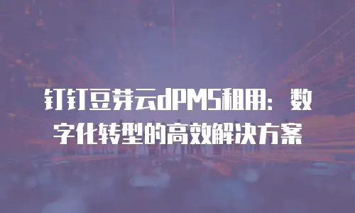 钉钉豆芽云dPMS租用：数字化转型的高效解决方案