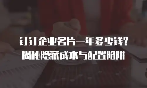 钉钉企业名片一年多少钱？揭秘隐藏成本与配置陷阱