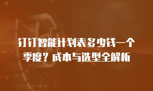 钉钉智能计划表多少钱一个季度？成本与选型全解析