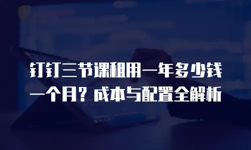 钉钉三节课租用一年多少钱一个月？成本与配置全解析