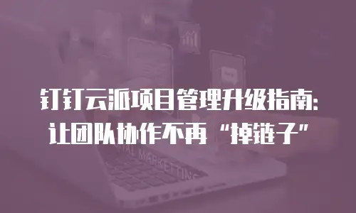 钉钉云派项目管理升级指南：让团队协作不再“掉链子”