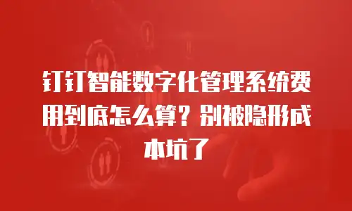钉钉智能数字化管理系统费用到底怎么算？别被隐形成本坑了