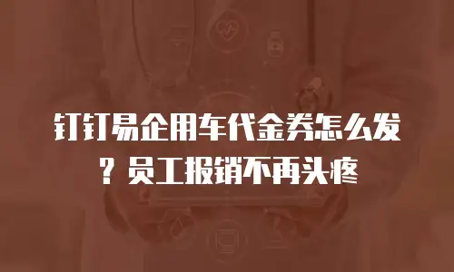 钉钉易企用车代金券怎么发？员工报销不再头疼
