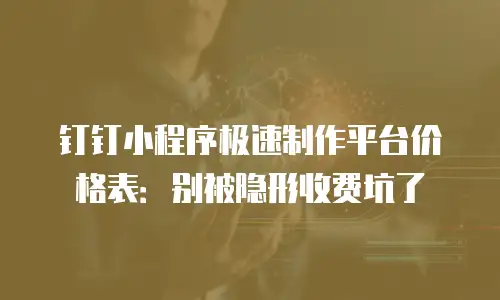 钉钉小程序极速制作平台价格表：别被隐形收费坑了