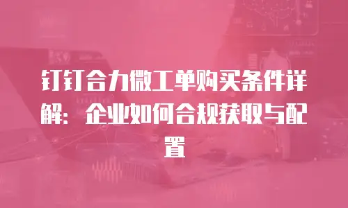 钉钉合力微工单购买条件详解：企业如何合规获取与配置