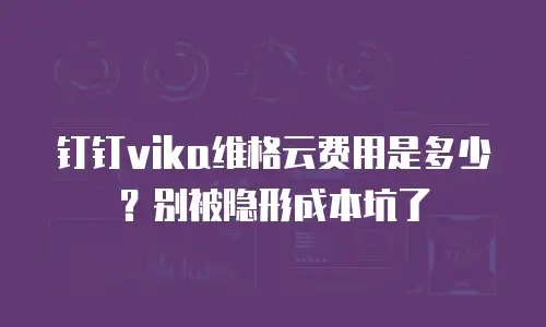 钉钉vika维格云费用是多少？别被隐形成本坑了