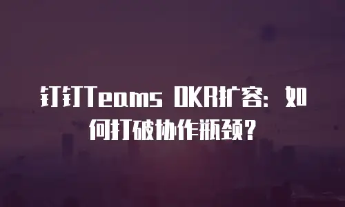钉钉Teams OKR扩容：如何打破协作瓶颈？