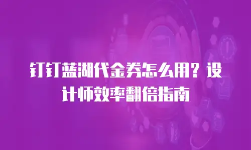 钉钉蓝湖代金券怎么用？设计师效率翻倍指南