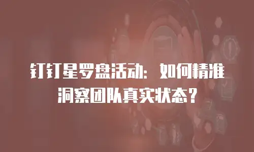 钉钉星罗盘活动：如何精准洞察团队真实状态？