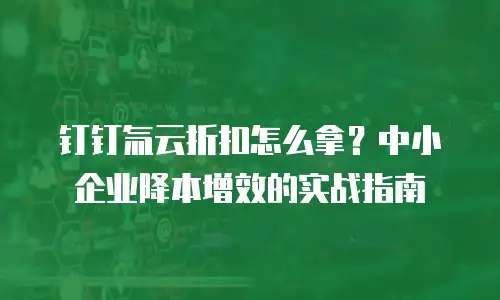 钉钉氚云折扣怎么拿？中小企业降本增效的实战指南
