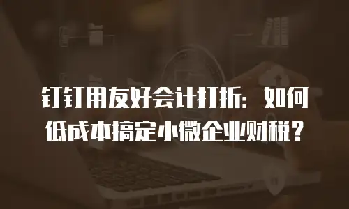 钉钉用友好会计打折：如何低成本搞定小微企业财税？