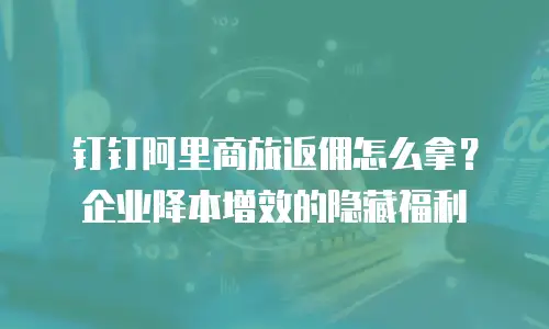 钉钉阿里商旅返佣怎么拿？企业降本增效的隐藏福利