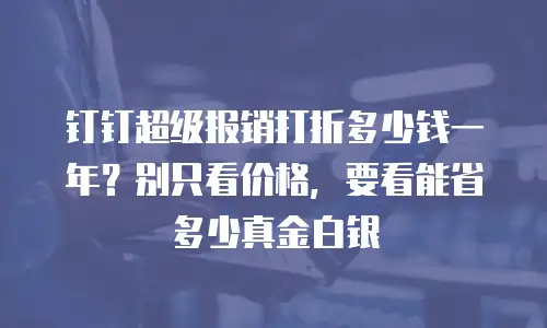 钉钉超级报销打折多少钱一年？别只看价格，要看能省多少真金白银