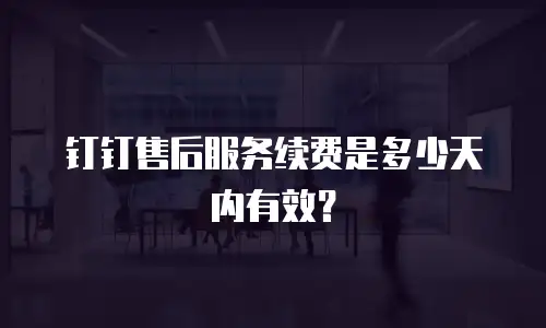 钉钉售后服务续费是多少天内有效？