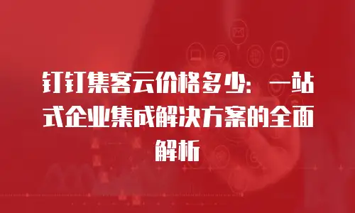 钉钉集客云价格多少：一站式企业集成解决方案的全面解析
