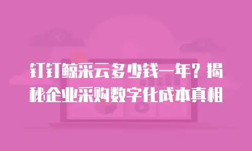 钉钉鲸采云多少钱一年？揭秘企业采购数字化成本真相