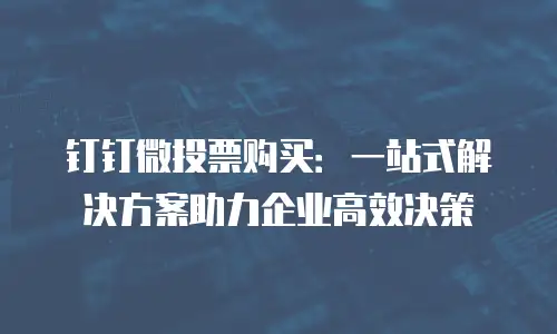 钉钉微投票购买：一站式解决方案助力企业高效决策