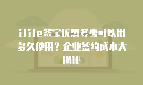 钉钉e签宝优惠多少可以用多久使用？企业签约成本大揭秘