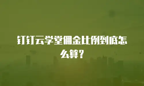 钉钉云学堂佣金比例到底怎么算？