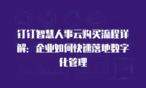 钉钉智慧人事云购买流程详解：企业如何快速落地数字化管理