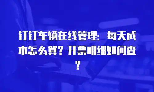 钉钉车辆在线管理：每天成本怎么算？开票明细如何查？