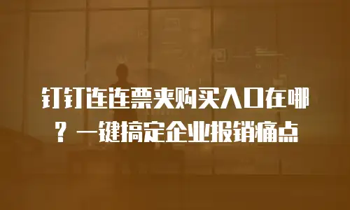 钉钉连连票夹购买入口在哪？一键搞定企业报销痛点