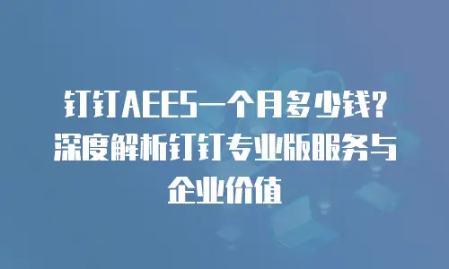 钉钉AEES一个月多少钱？深度解析钉钉专业版服务与企业价值