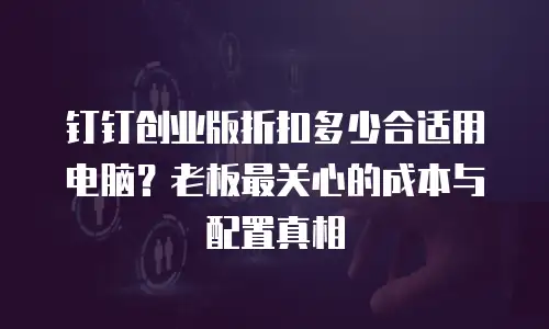 钉钉创业版折扣多少合适用电脑？老板最关心的成本与配置真相