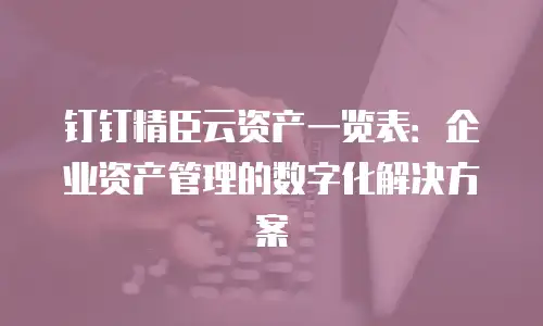 钉钉精臣云资产一览表：企业资产管理的数字化解决方案