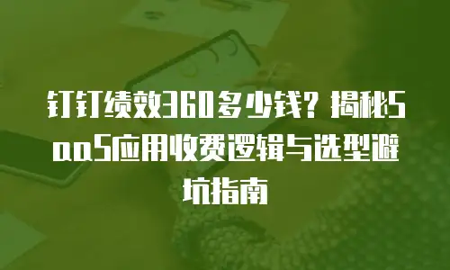 钉钉绩效360多少钱？揭秘SaaS应用收费逻辑与选型避坑指南