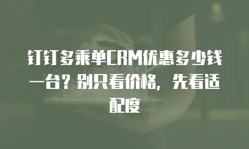 钉钉多乘单CRM优惠多少钱一台？别只看价格，先看适配度