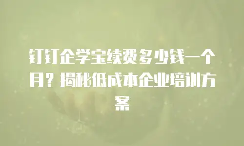 钉钉企学宝续费多少钱一个月？揭秘低成本企业培训方案