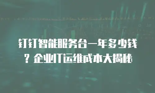 钉钉智能服务台一年多少钱？企业IT运维成本大揭秘
