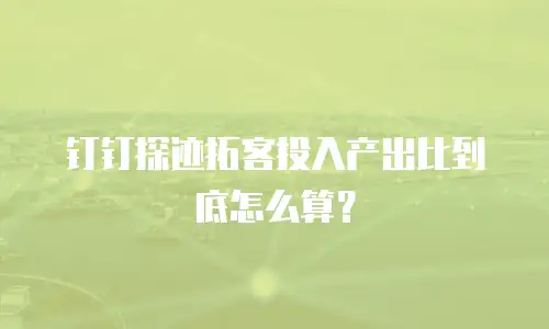 钉钉探迹拓客投入产出比到底怎么算？