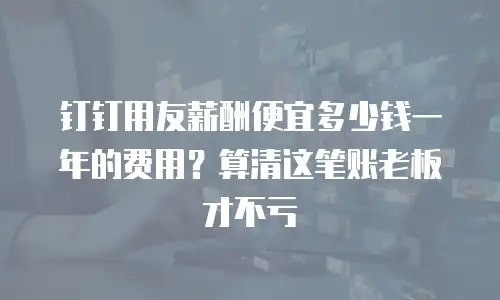 钉钉用友薪酬便宜多少钱一年的费用？算清这笔账老板才不亏