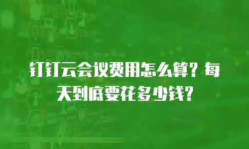 钉钉云会议费用怎么算？每天到底要花多少钱？