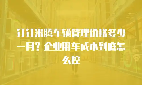 钉钉米腾车辆管理价格多少一月？企业用车成本到底怎么控