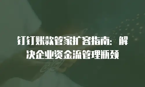 钉钉账款管家扩容指南：解决企业资金流管理瓶颈