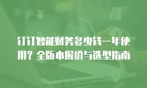 钉钉智能财务多少钱一年使用？全版本报价与选型指南
