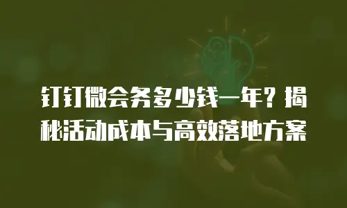 钉钉微会务多少钱一年？揭秘活动成本与高效落地方案