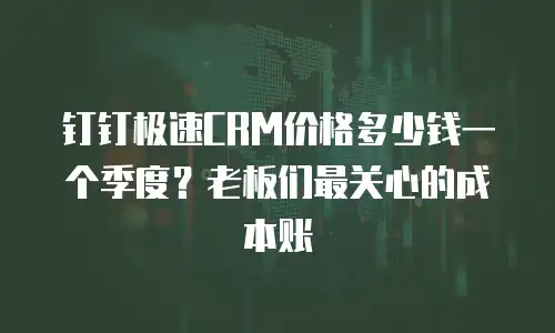 钉钉极速CRM价格多少钱一个季度？老板们最关心的成本账