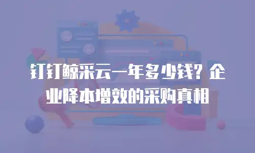 钉钉鲸采云一年多少钱？企业降本增效的采购真相