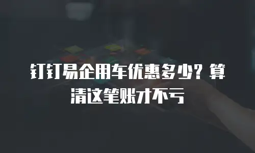 钉钉易企用车优惠多少？算清这笔账才不亏