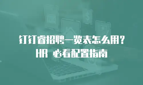 钉钉睿招聘一览表怎么用？HR 必看配置指南