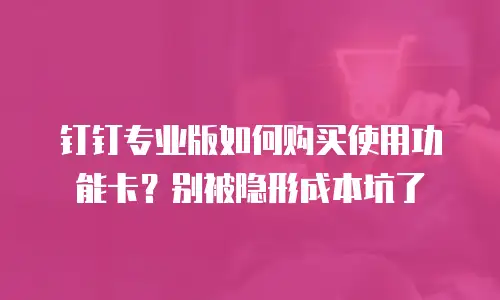 钉钉专业版如何购买使用功能卡？别被隐形成本坑了