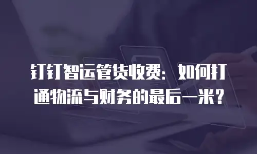 钉钉智运管货收费：如何打通物流与财务的最后一米？