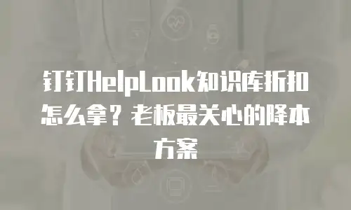 钉钉HelpLook知识库折扣怎么拿？老板最关心的降本方案