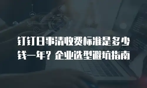 钉钉日事清收费标准是多少钱一年？企业选型避坑指南