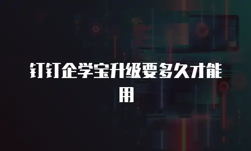 钉钉企学宝升级要多久才能用