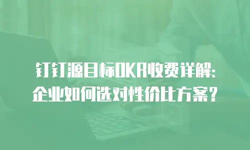 钉钉源目标OKR收费详解：企业如何选对性价比方案？